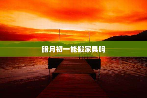 腊月初一能搬家具吗