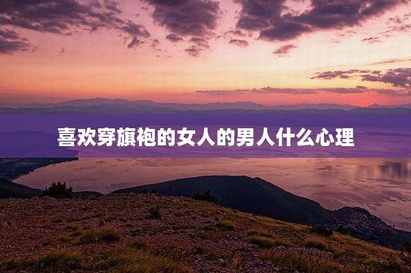 喜欢穿旗袍的女人的男人什么心理