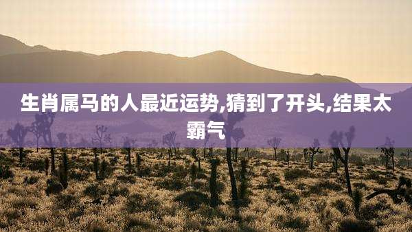 生肖属马的人最近运势,猜到了开头,结果太霸气