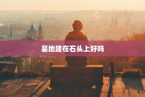 墓地建在石头上好吗