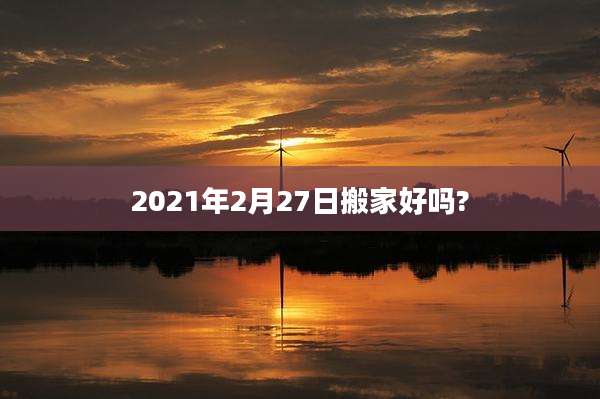 2021年2月27日搬家好吗?