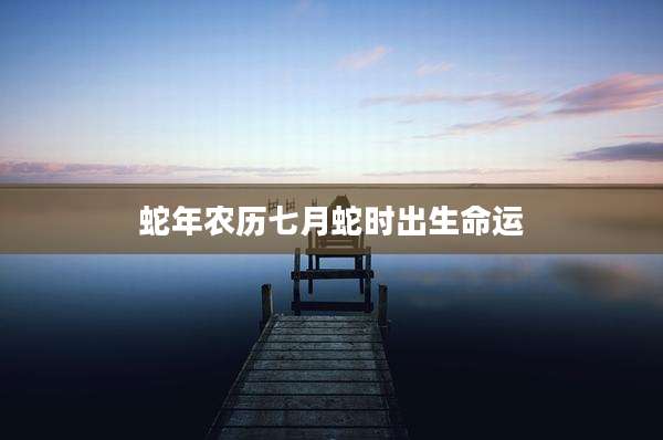 蛇年农历七月蛇时出生命运