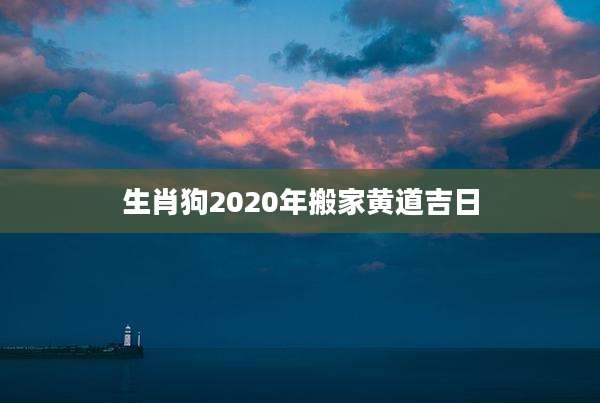 生肖狗2020年搬家黄道吉日