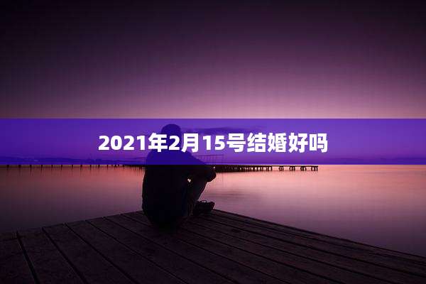 2021年2月15号结婚好吗
