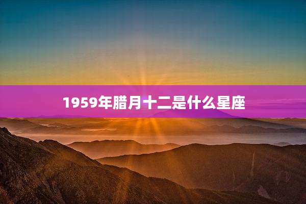 1959年腊月十二是什么星座
