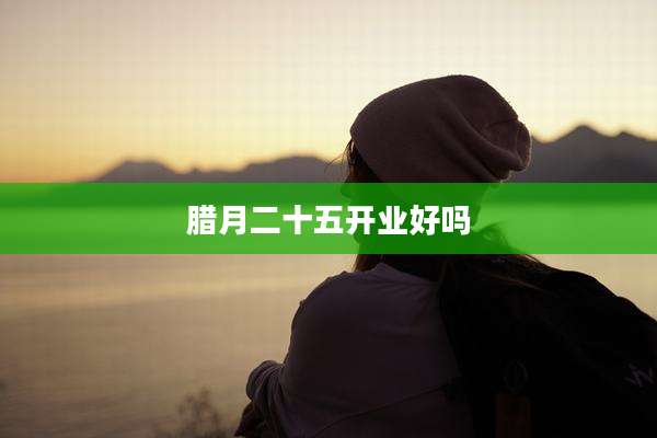 腊月二十五开业好吗