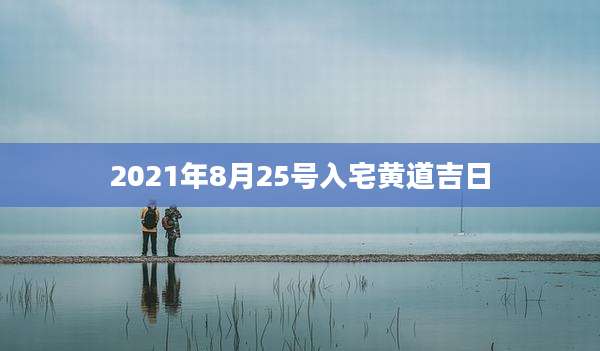 2021年8月25号入宅黄道吉日