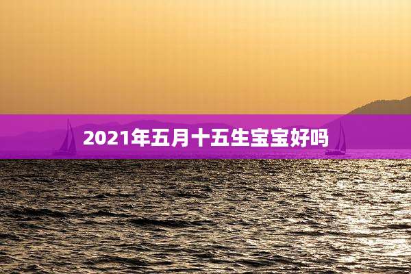 2021年五月十五生宝宝好吗