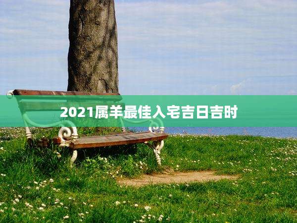 2021属羊最佳入宅吉日吉时