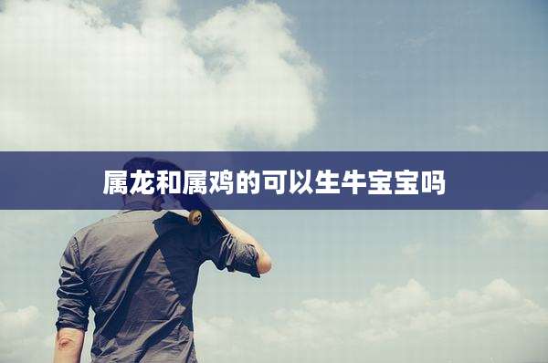 属龙和属鸡的可以生牛宝宝吗