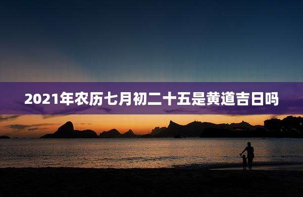 2021年农历七月初二十五是黄道吉日吗
