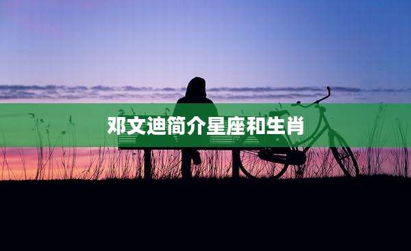 邓文迪简介星座和生肖