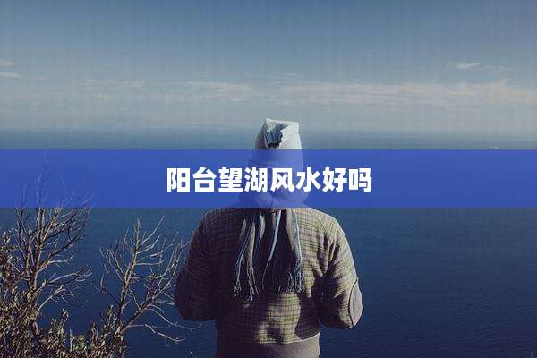 阳台望湖风水好吗