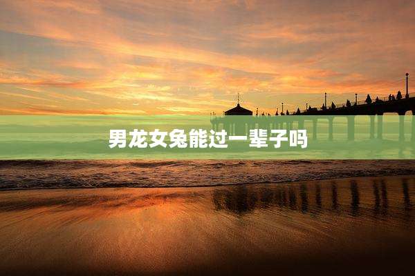 男龙女兔能过一辈子吗