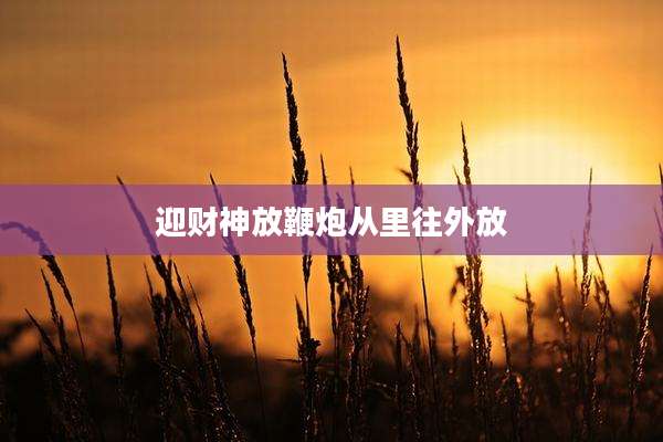 迎财神放鞭炮从里往外放