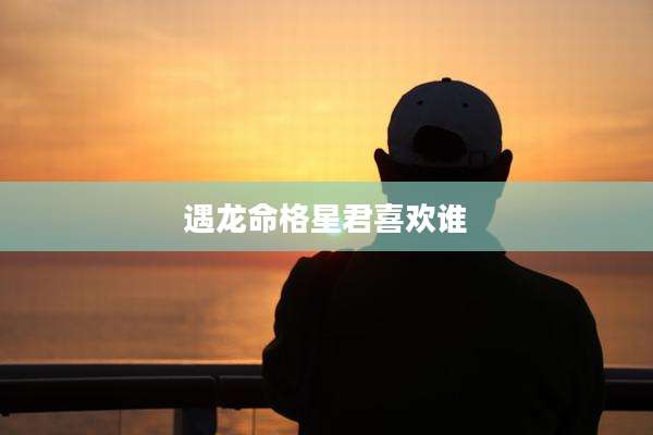 遇龙命格星君喜欢谁