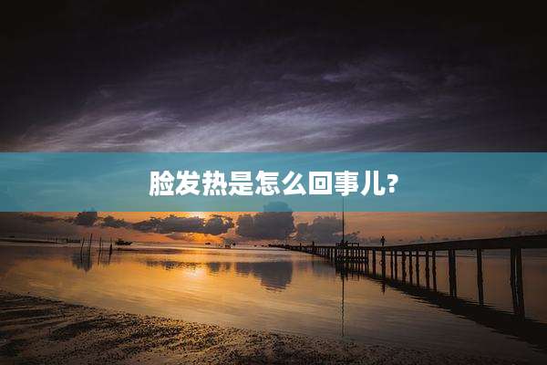 脸发热是怎么回事儿?