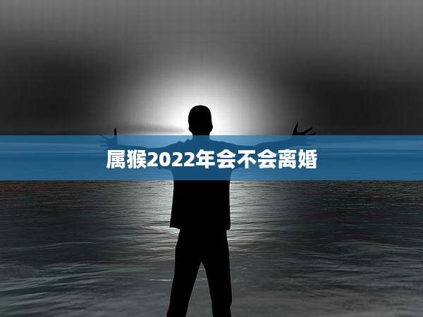 属猴2022年会不会离婚