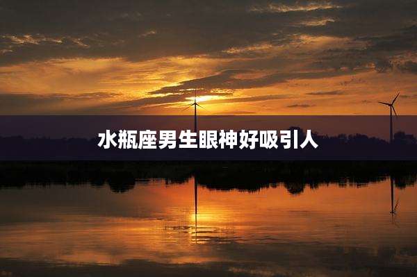 水瓶座男生眼神好吸引人