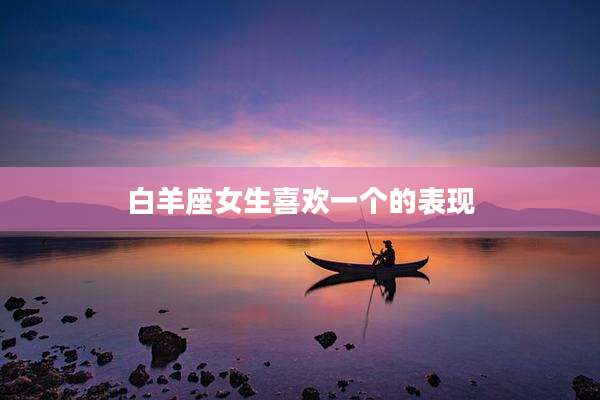 白羊座女生喜欢一个的表现