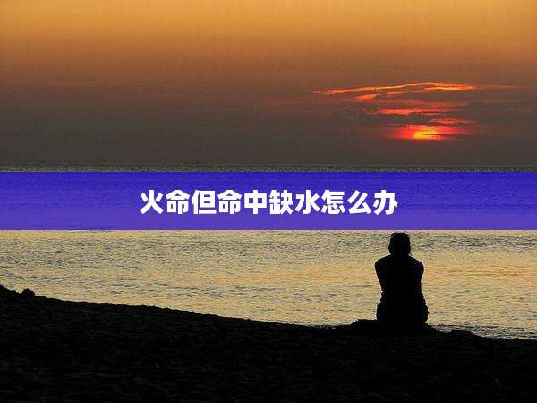 火命但命中缺水怎么办