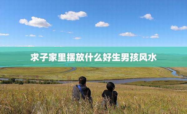 求子家里摆放什么好生男孩风水