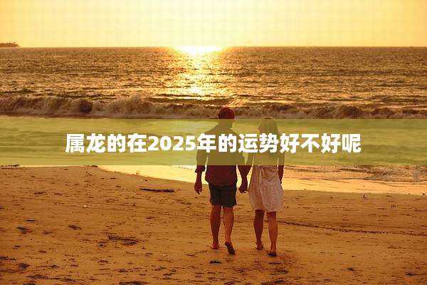 属龙的在2025年的运势好不好呢