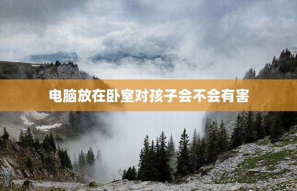 电脑放在卧室对孩子会不会有害