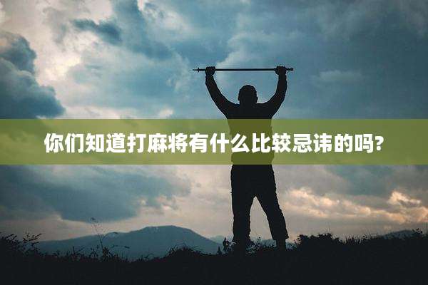 你们知道打麻将有什么比较忌讳的吗?