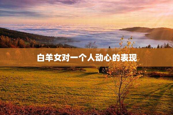 白羊女对一个人动心的表现