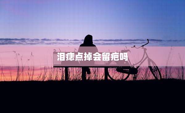 泪痣点掉会留疤吗