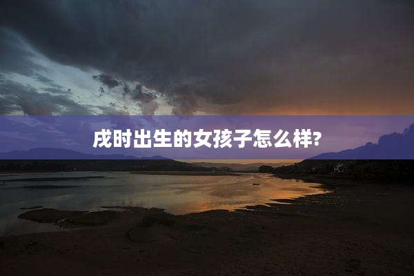 戌时出生的女孩子怎么样?
