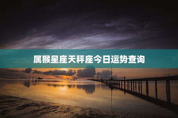属猴星座天秤座今日运势查询