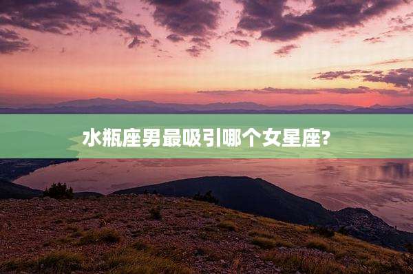 水瓶座男最吸引哪个女星座?