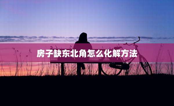 房子缺东北角怎么化解方法