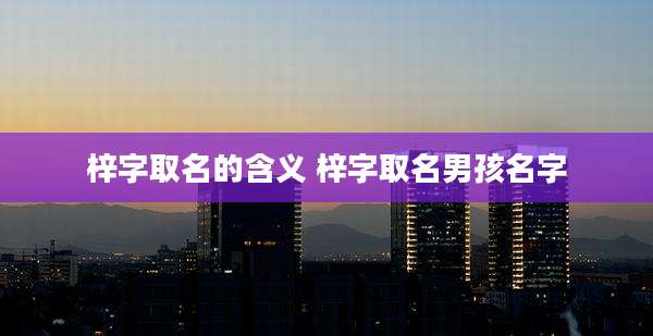 梓字取名的含义 梓字取名男孩名字