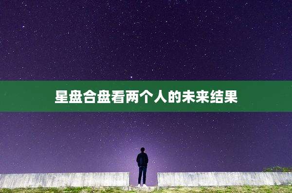 星盘合盘看两个人的未来结果