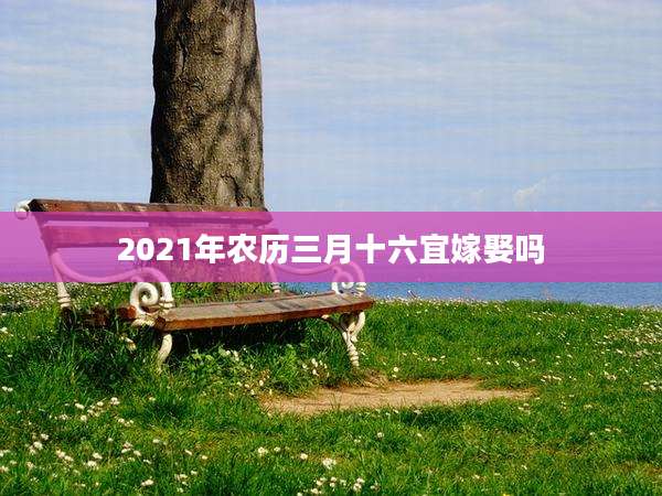 2021年农历三月十六宜嫁娶吗