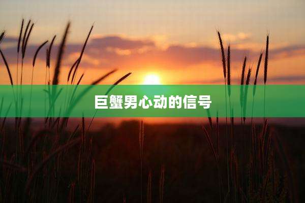 巨蟹男心动的信号