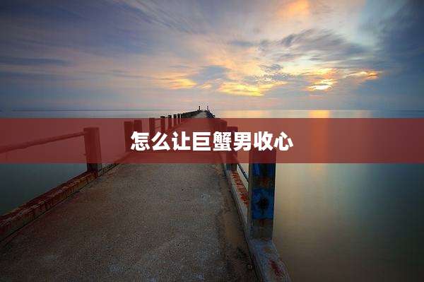 怎么让巨蟹男收心