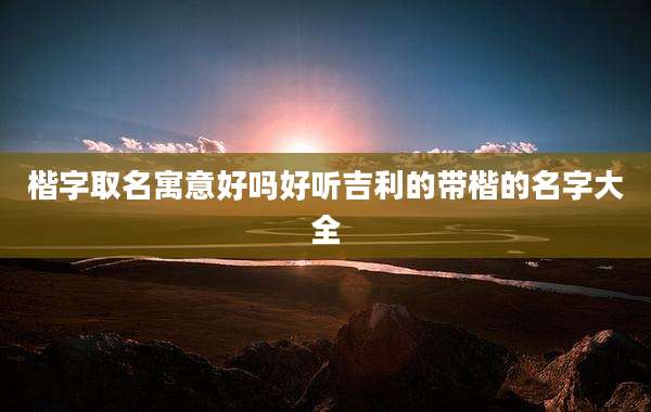 楷字取名寓意好吗好听吉利的带楷的名字大全