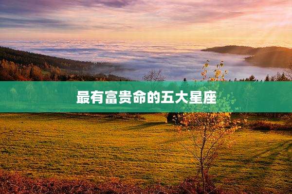 最有富贵命的五大星座
