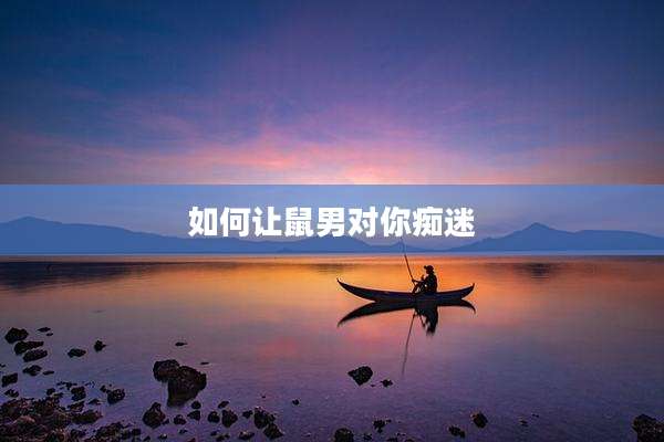 如何让鼠男对你痴迷