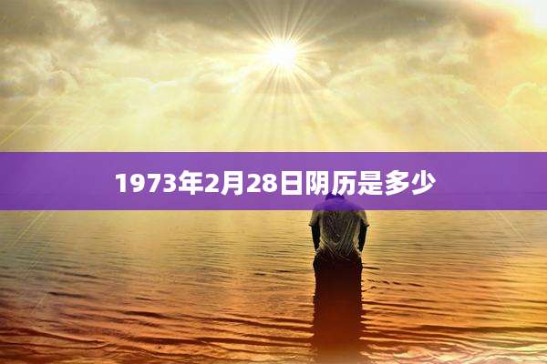 1973年2月28日阴历是多少