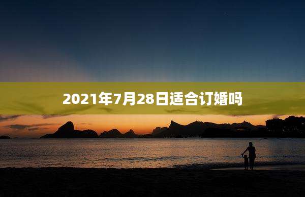 2021年7月28日适合订婚吗