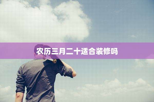 农历三月二十适合装修吗