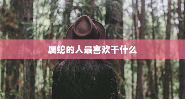 属蛇的人最喜欢干什么