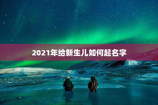 2021年给新生儿如何起名字