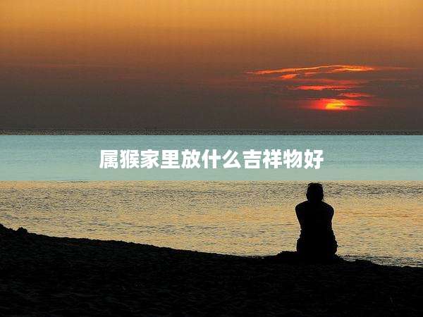 属猴家里放什么吉祥物好