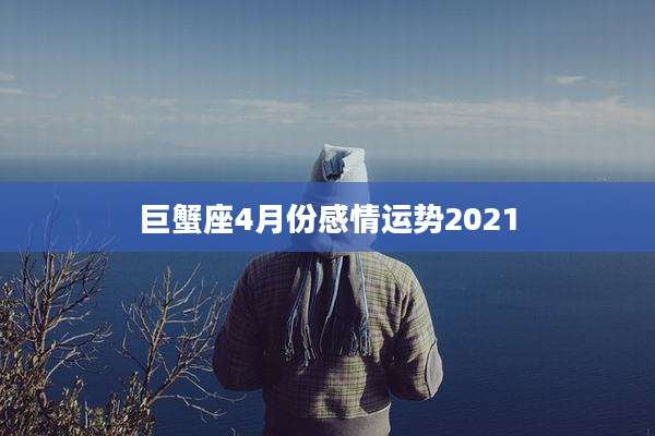 巨蟹座4月份感情运势2021